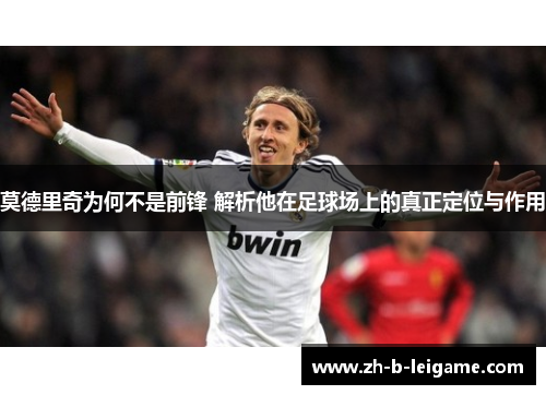 莫德里奇为何不是前锋 解析他在足球场上的真正定位与作用