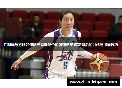 许利民与方硕如何培养无缝配合的篮球默契 解密背后的训练与沟通技巧