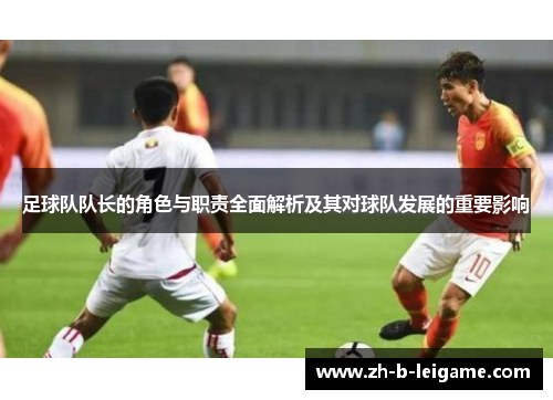 足球队队长的角色与职责全面解析及其对球队发展的重要影响