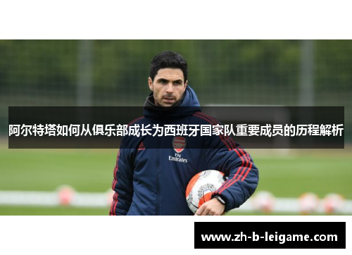 阿尔特塔如何从俱乐部成长为西班牙国家队重要成员的历程解析