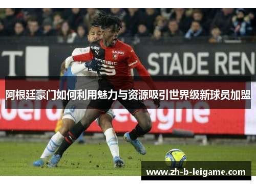 阿根廷豪门如何利用魅力与资源吸引世界级新球员加盟