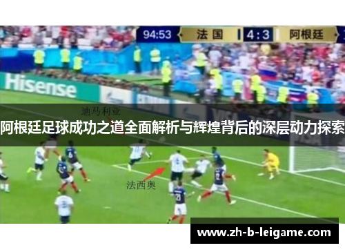 阿根廷足球成功之道全面解析与辉煌背后的深层动力探索