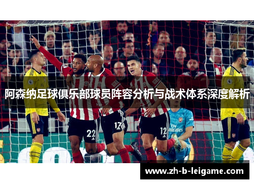 阿森纳足球俱乐部球员阵容分析与战术体系深度解析