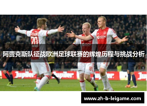 阿贾克斯队征战欧洲足球联赛的辉煌历程与挑战分析