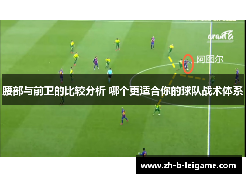 腰部与前卫的比较分析 哪个更适合你的球队战术体系