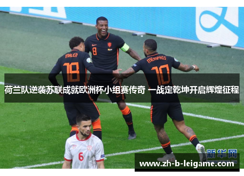 荷兰队逆袭苏联成就欧洲杯小组赛传奇 一战定乾坤开启辉煌征程