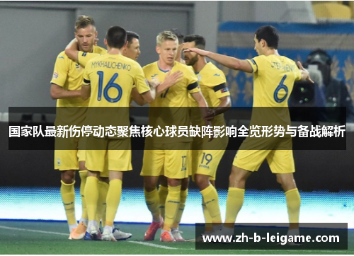 国家队最新伤停动态聚焦核心球员缺阵影响全览形势与备战解析 国家队最新伤停动态聚焦核心球员缺阵影响全览形势与备战解析
