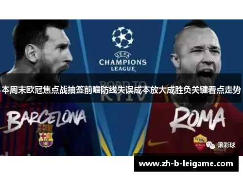 本周末欧冠焦点战抽签前瞻防线失误成本放大成胜负关键看点走势