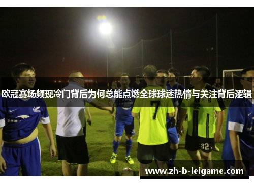 欧冠赛场频现冷门背后为何总能点燃全球球迷热情与关注背后逻辑