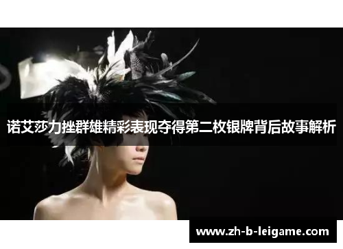 诺艾莎力挫群雄精彩表现夺得第二枚银牌背后故事解析 诺艾莎力挫群雄精彩表现夺得第二枚银牌背后故事解析