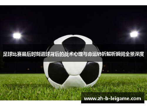 足球比赛最后时刻进球背后的战术心理与命运转折解析瞬间全景深度