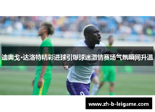 迪奥戈·达洛特精彩进球引爆球迷激情赛场气氛瞬间升温 迪奥戈·达洛特精彩进球引爆球迷激情赛场气氛瞬间升温