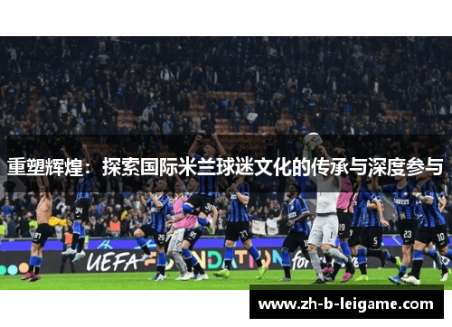 重塑辉煌：探索国际米兰球迷文化的传承与深度参与