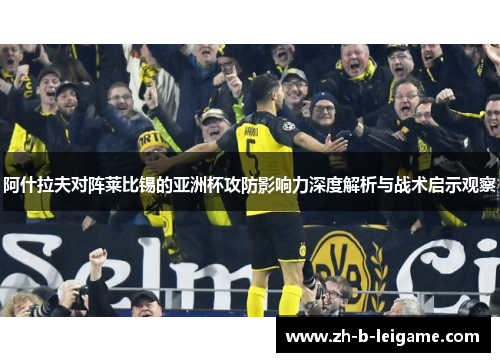 阿什拉夫对阵莱比锡的亚洲杯攻防影响力深度解析与战术启示观察 阿什拉夫对阵莱比锡的亚洲杯攻防影响力深度解析与战术启示观察