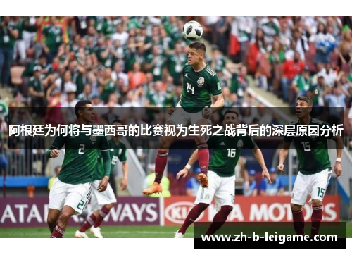 阿根廷为何将与墨西哥的比赛视为生死之战背后的深层原因分析 阿根廷为何将与墨西哥的比赛视为生死之战背后的深层原因分析