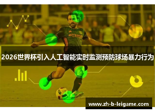 2026世界杯引入人工智能实时监测预防球场暴力行为