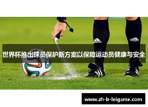 世界杯推出球员保护新方案以保障运动员健康与安全