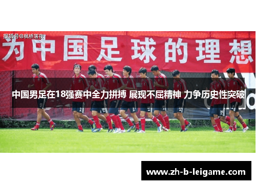 中国男足在18强赛中全力拼搏 展现不屈精神 力争历史性突破