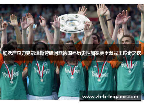 勒沃库森力克凯泽斯劳滕问鼎德国杯历史性加冕赛季双冠王传奇之夜 勒沃库森力克凯泽斯劳滕问鼎德国杯历史性加冕赛季双冠王传奇之夜