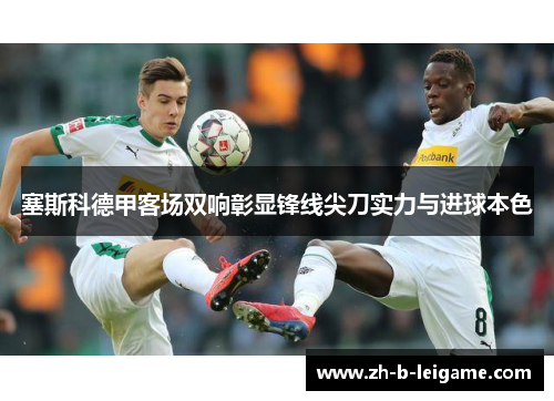 塞斯科德甲客场双响彰显锋线尖刀实力与进球本色