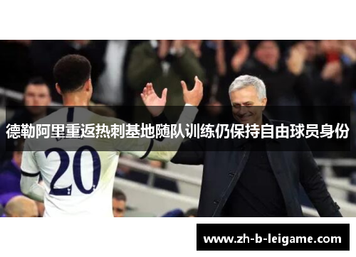 德勒阿里重返热刺基地随队训练仍保持自由球员身份