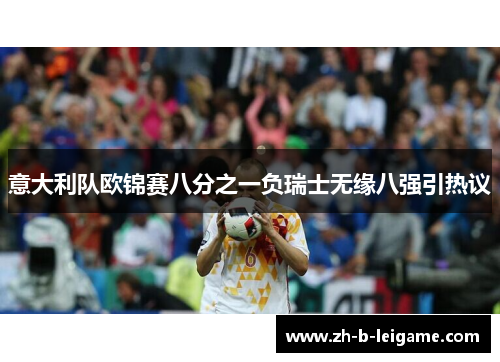 意大利队欧锦赛八分之一负瑞士无缘八强引热议 意大利队欧锦赛八分之一负瑞士无缘八强引热议