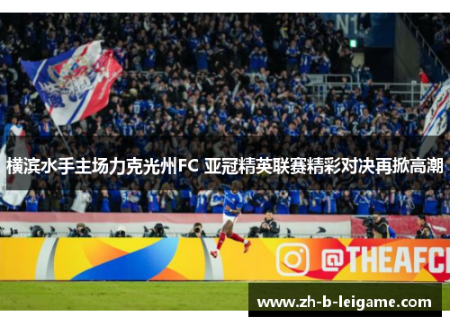 横滨水手主场力克光州FC 亚冠精英联赛精彩对决再掀高潮 横滨水手主场力克光州FC 亚冠精英联赛精彩对决再掀高潮