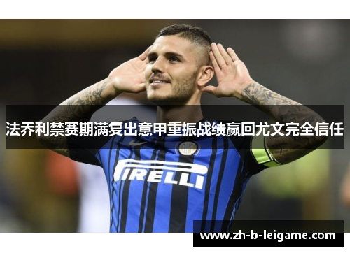 法乔利禁赛期满复出意甲重振战绩赢回尤文完全信任 法乔利禁赛期满复出意甲重振战绩赢回尤文完全信任