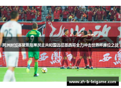 跨洲附加赛聚焦刚果民主共和国远征墨西哥全力冲击世界杯席位之战