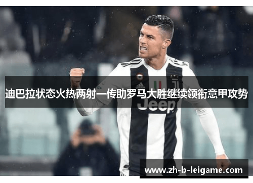 迪巴拉状态火热两射一传助罗马大胜继续领衔意甲攻势 迪巴拉状态火热两射一传助罗马大胜继续领衔意甲攻势