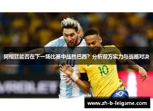阿根廷能否在下一场比赛中战胜巴西？分析双方实力与战略对决