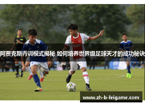 阿贾克斯青训模式揭秘 如何培养世界级足球天才的成功秘诀