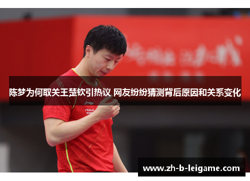 陈梦为何取关王楚钦引热议 网友纷纷猜测背后原因和关系变化