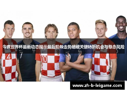 今夜世界杯最新动态揭示最后阶段走势暗藏关键转折机会与悬念风险