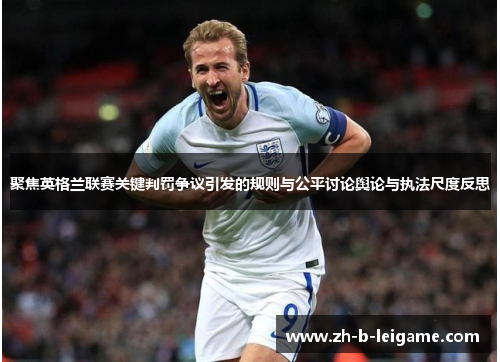 聚焦英格兰联赛关键判罚争议引发的规则与公平讨论舆论与执法尺度反思 聚焦英格兰联赛关键判罚争议引发的规则与公平讨论舆论与执法尺度反思