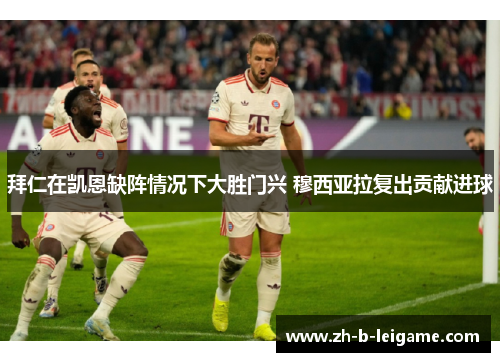拜仁在凯恩缺阵情况下大胜门兴 穆西亚拉复出贡献进球 拜仁在凯恩缺阵情况下大胜门兴 穆西亚拉复出贡献进球