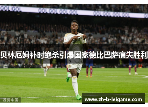 贝林厄姆补时绝杀引爆国家德比巴萨痛失胜利 贝林厄姆补时绝杀引爆国家德比巴萨痛失胜利