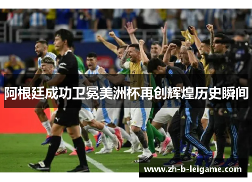 阿根廷成功卫冕美洲杯再创辉煌历史瞬间 阿根廷成功卫冕美洲杯再创辉煌历史瞬间