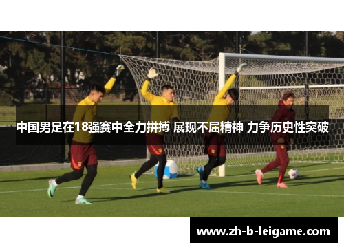中国男足在18强赛中全力拼搏 展现不屈精神 力争历史性突破 中国男足在18强赛中全力拼搏 展现不屈精神 力争历史性突破