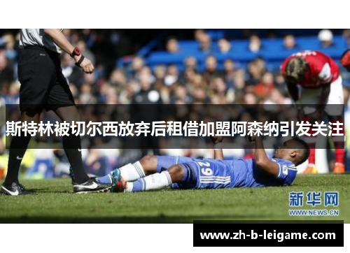 斯特林被切尔西放弃后租借加盟阿森纳引发关注 斯特林被切尔西放弃后租借加盟阿森纳引发关注