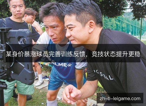 某身价暴涨球员完善训练反馈，竞技状态提升更稳