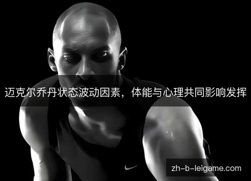 迈克尔乔丹状态波动因素,体能与心理共同影响发挥 迈克尔乔丹状态波动因素,体能与心理共同影响发挥