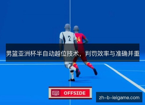 男篮亚洲杯半自动越位技术,判罚效率与准确并重 男篮亚洲杯半自动越位技术,判罚效率与准确并重
