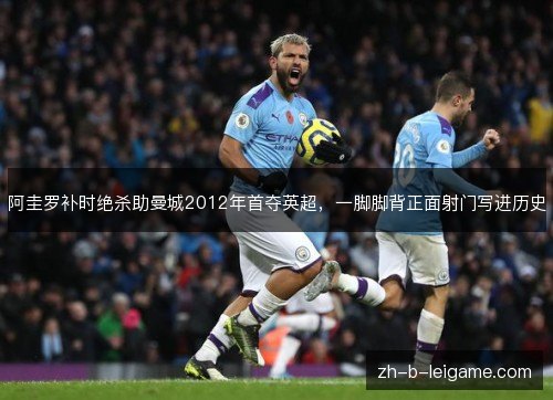 阿圭罗补时绝杀助曼城2012年首夺英超,一脚脚背正面射门写进历史 阿圭罗补时绝杀助曼城2012年首夺英超,一脚脚背正面射门写进历史